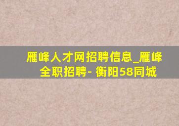 雁峰人才网招聘信息_雁峰全职招聘- 衡阳58同城